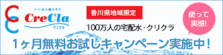 いい水と暮らそう　CreClaクリクラ　香川県地域限定　100万人の宅配水・クリクラ　使って実感　1週間無料お試しキャンペーン実施中!